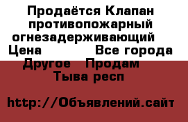 Продаётся Клапан противопожарный огнезадерживающий  › Цена ­ 8 000 - Все города Другое » Продам   . Тыва респ.